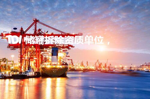 TDI 储罐拆除资质单位，哪家是最有经验的？